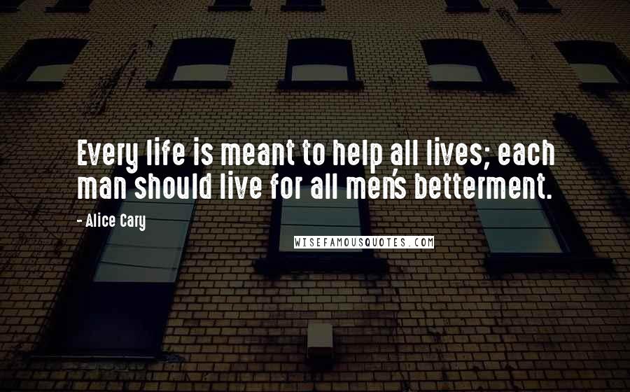 Alice Cary quotes: Every life is meant to help all lives; each man should live for all men's betterment.