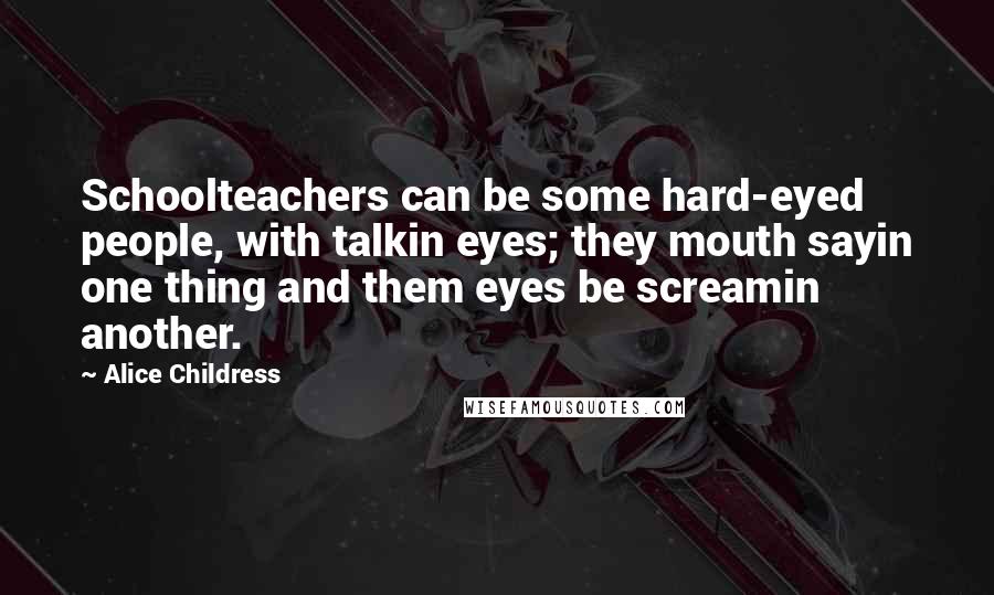 Alice Childress quotes: Schoolteachers can be some hard-eyed people, with talkin eyes; they mouth sayin one thing and them eyes be screamin another. Alice Childress quotes: Schoolteachers can be some hard-eyed people, with talkin eyes; they mouth sayin one thing and them eyes be screamin another.