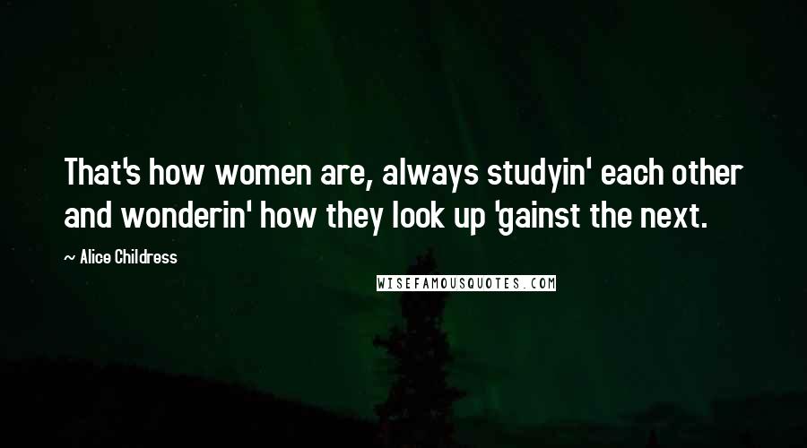 Alice Childress quotes: That's how women are, always studyin' each other and wonderin' how they look up 'gainst the next.