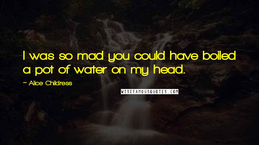 Alice Childress quotes: I was so mad you could have boiled a pot of water on my head.