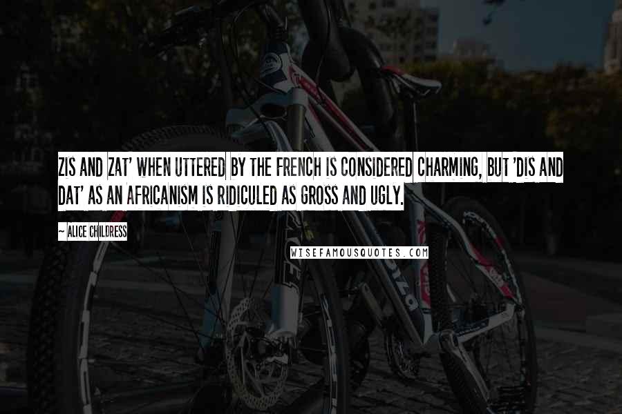 Alice Childress quotes: Zis and zat' when uttered by the French is considered charming, but 'dis and dat' as an Africanism is ridiculed as gross and ugly.