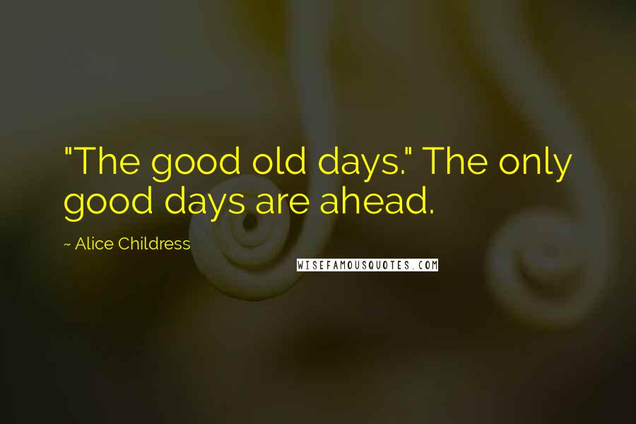 Alice Childress quotes: "The good old days." The only good days are ahead.