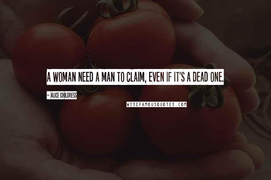 Alice Childress quotes: A woman need a man to claim, even if it's a dead one.