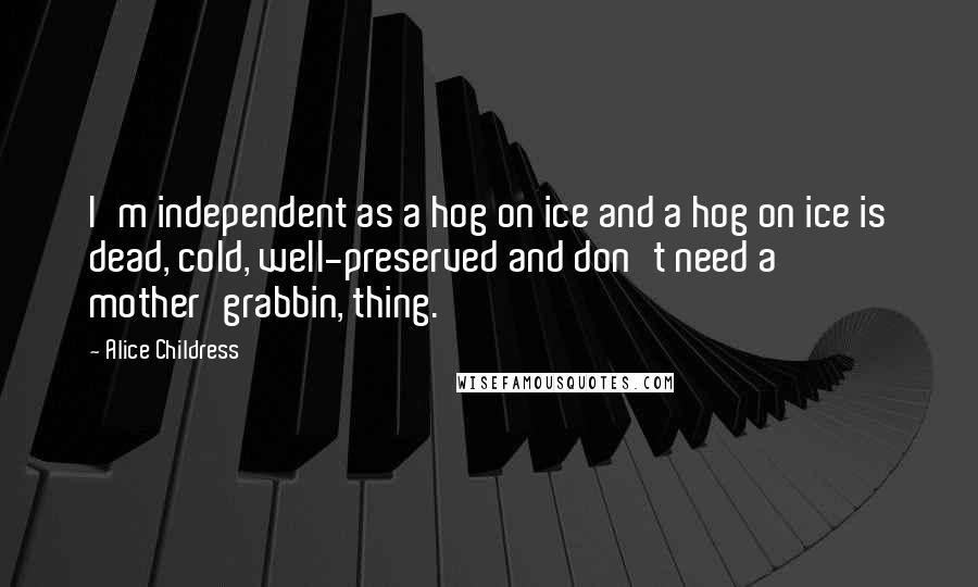 Alice Childress quotes: I'm independent as a hog on ice and a hog on ice is dead, cold, well-preserved and don't need a mother'grabbin, thing.