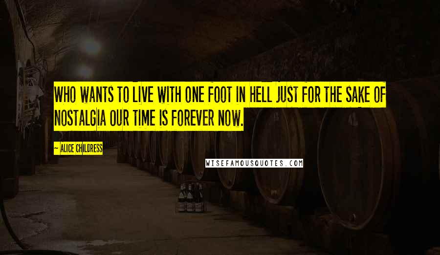 Alice Childress quotes: Who wants to live with one foot in hell just for the sake of nostalgia Our time is forever now.