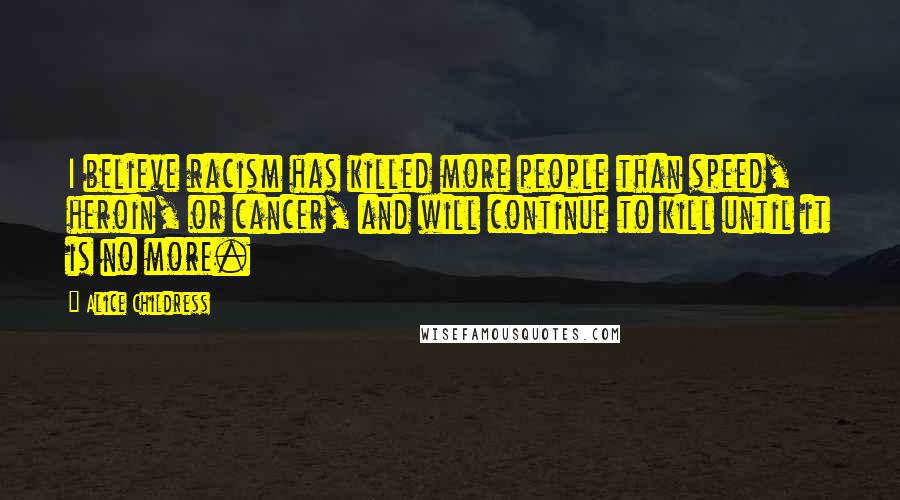 Alice Childress quotes: I believe racism has killed more people than speed, heroin, or cancer, and will continue to kill until it is no more.