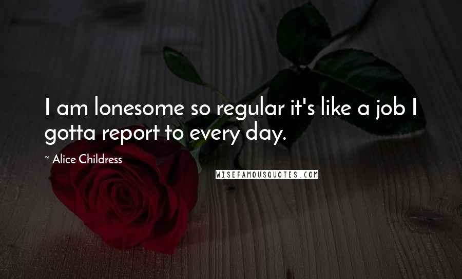 Alice Childress quotes: I am lonesome so regular it's like a job I gotta report to every day.