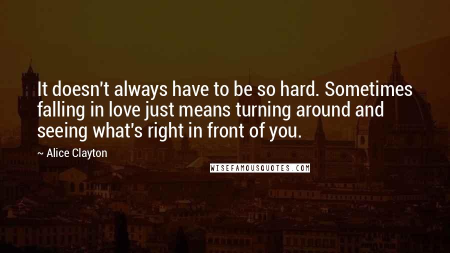 Alice Clayton quotes: It doesn't always have to be so hard. Sometimes falling in love just means turning around and seeing what's right in front of you.