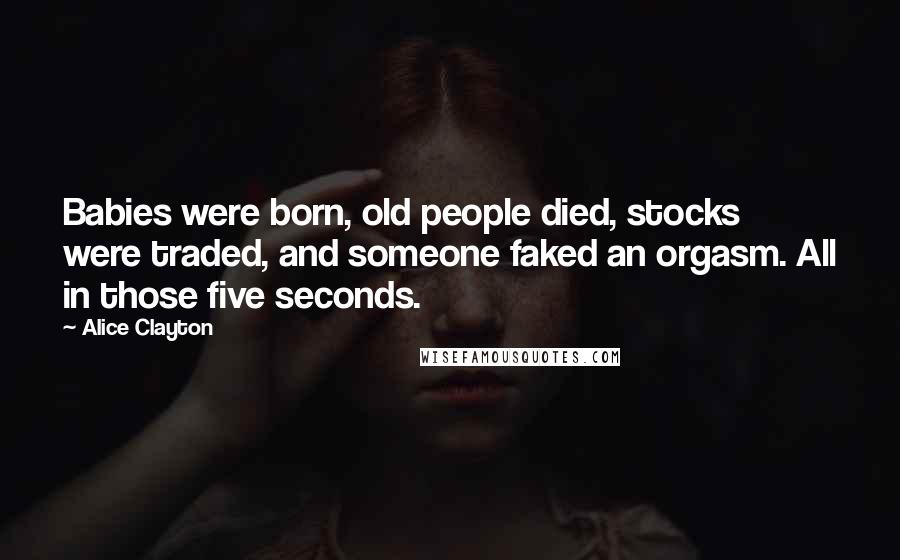 Alice Clayton quotes: Babies were born, old people died, stocks were traded, and someone faked an orgasm. All in those five seconds.