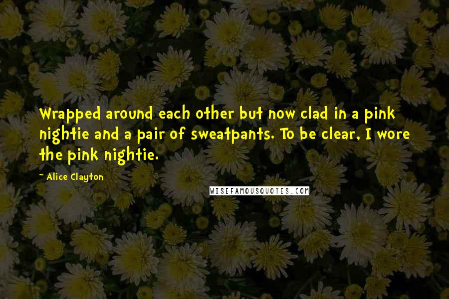 Alice Clayton quotes: Wrapped around each other but now clad in a pink nightie and a pair of sweatpants. To be clear, I wore the pink nightie.