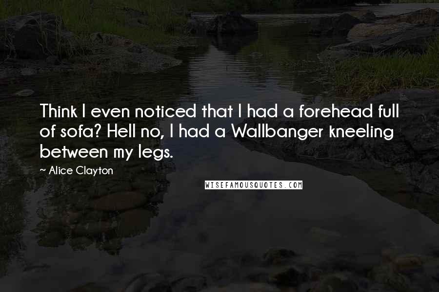 Alice Clayton quotes: Think I even noticed that I had a forehead full of sofa? Hell no, I had a Wallbanger kneeling between my legs.