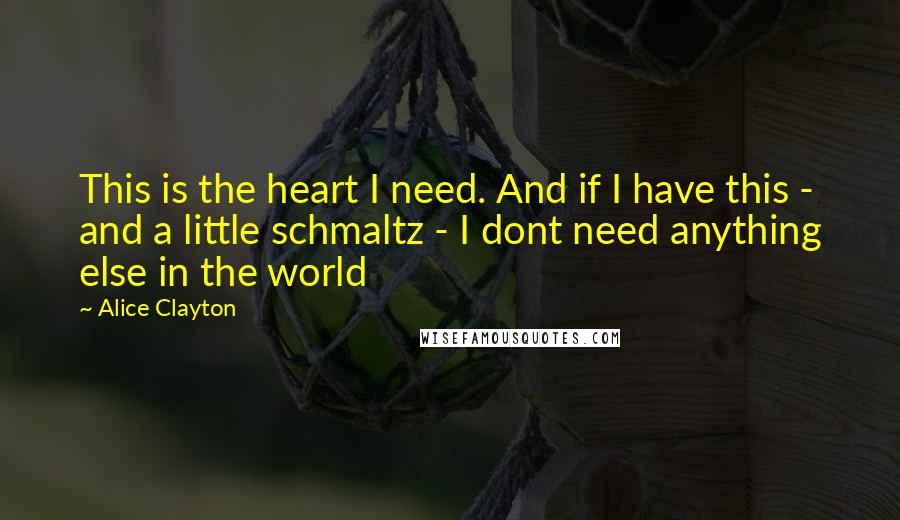 Alice Clayton quotes: This is the heart I need. And if I have this - and a little schmaltz - I dont need anything else in the world