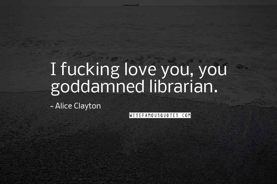 Alice Clayton quotes: I fucking love you, you goddamned librarian.