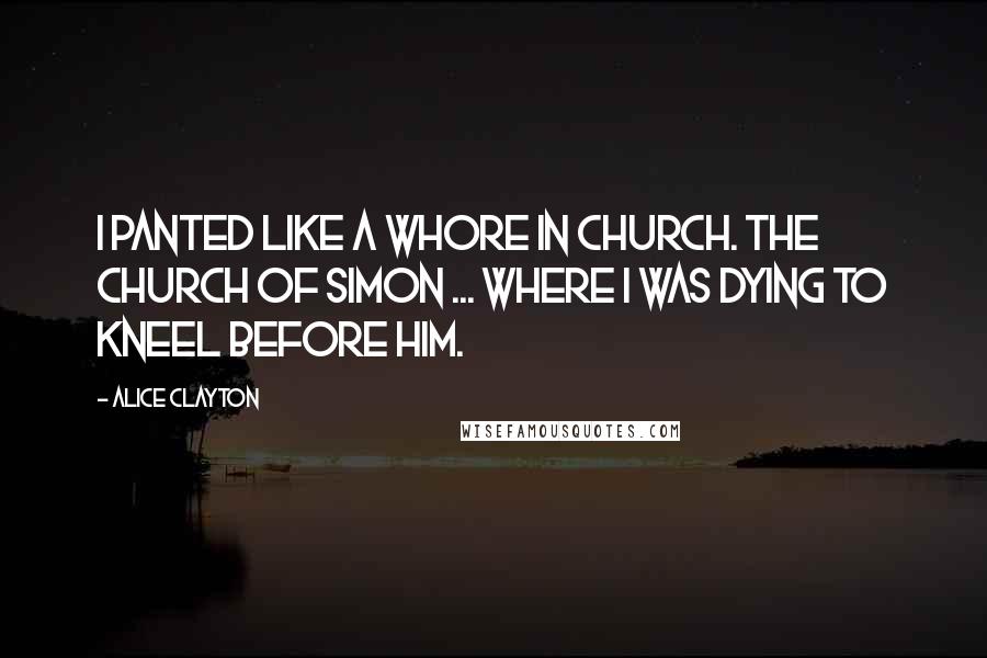Alice Clayton quotes: I panted like a whore in church. The Church of Simon ... where I was dying to kneel before him.