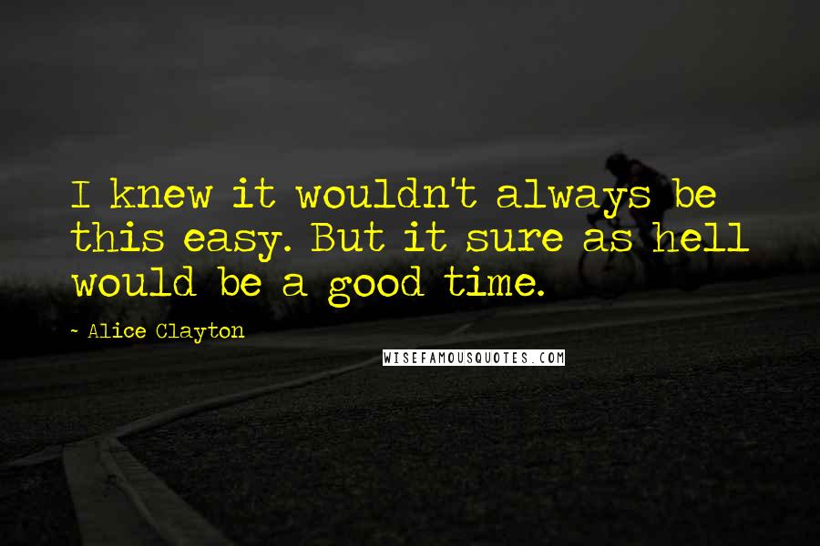 Alice Clayton quotes: I knew it wouldn't always be this easy. But it sure as hell would be a good time.