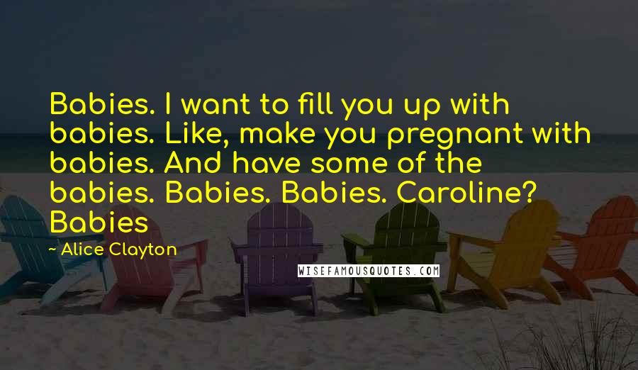 Alice Clayton quotes: Babies. I want to fill you up with babies. Like, make you pregnant with babies. And have some of the babies. Babies. Babies. Caroline? Babies