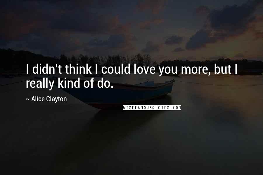 Alice Clayton quotes: I didn't think I could love you more, but I really kind of do.