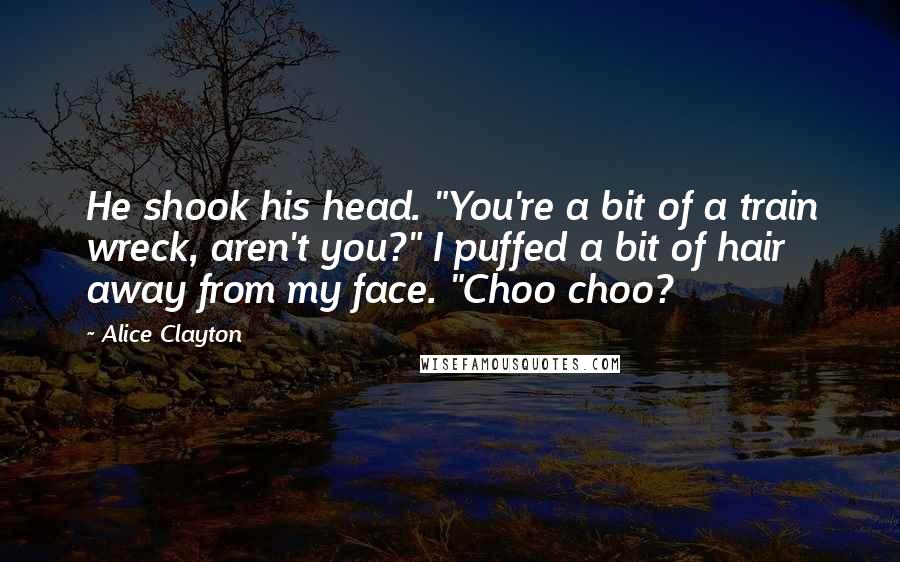 Alice Clayton quotes: He shook his head. "You're a bit of a train wreck, aren't you?" I puffed a bit of hair away from my face. "Choo choo?