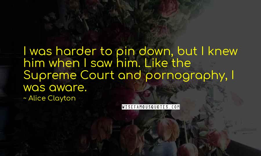 Alice Clayton quotes: I was harder to pin down, but I knew him when I saw him. Like the Supreme Court and pornography, I was aware.