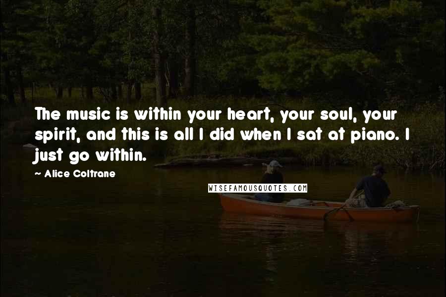 Alice Coltrane quotes: The music is within your heart, your soul, your spirit, and this is all I did when I sat at piano. I just go within.