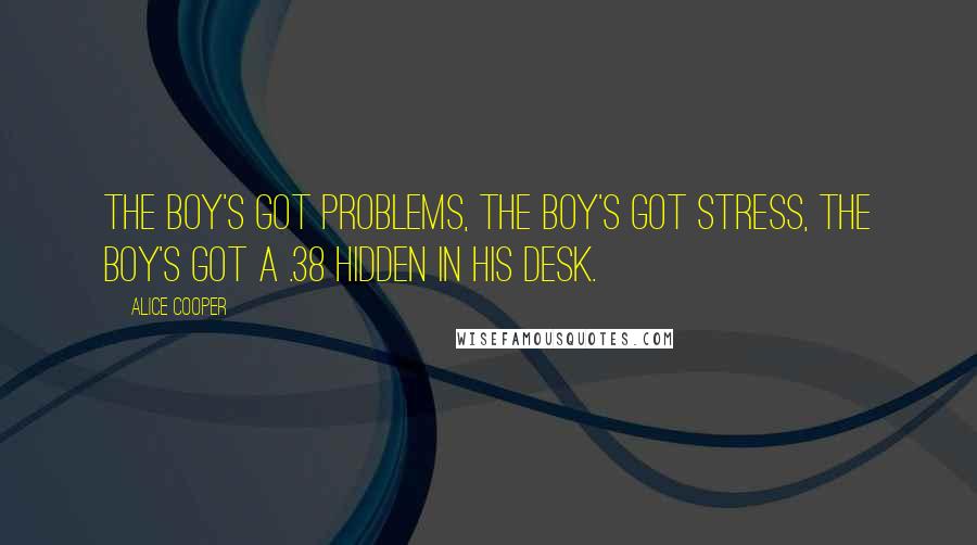 Alice Cooper quotes: The boy's got problems, the boy's got stress, the boy's got a .38 hidden in his desk.