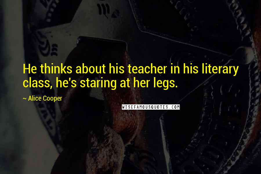 Alice Cooper quotes: He thinks about his teacher in his literary class, he's staring at her legs.