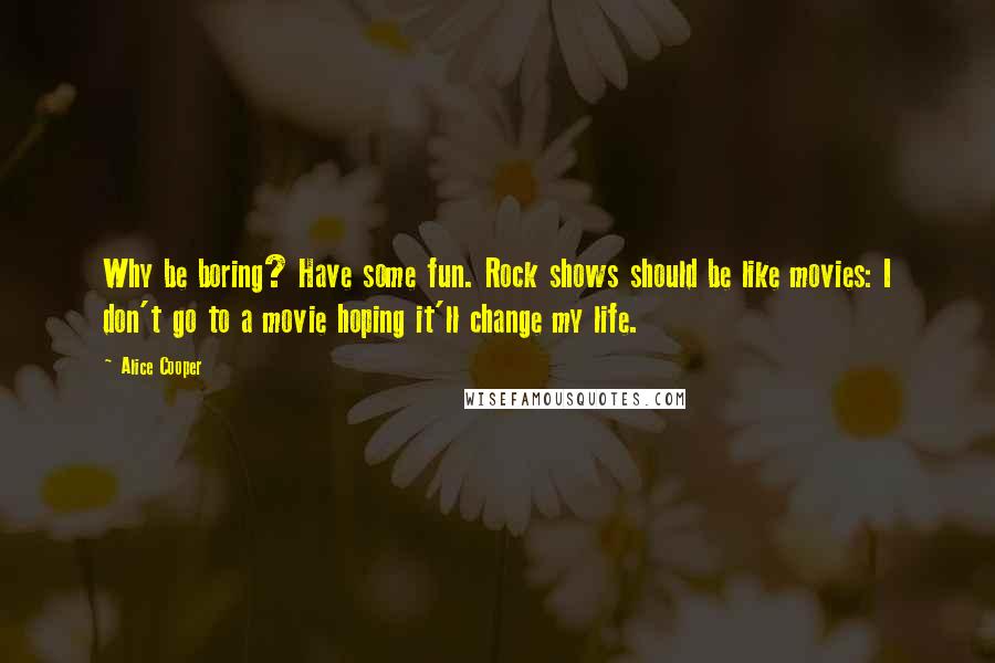 Alice Cooper quotes: Why be boring? Have some fun. Rock shows should be like movies: I don't go to a movie hoping it'll change my life.