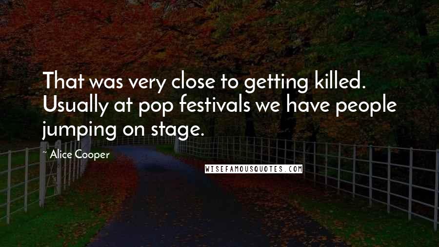 Alice Cooper quotes: That was very close to getting killed. Usually at pop festivals we have people jumping on stage.