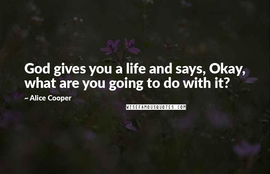 Alice Cooper quotes: God gives you a life and says, Okay, what are you going to do with it?