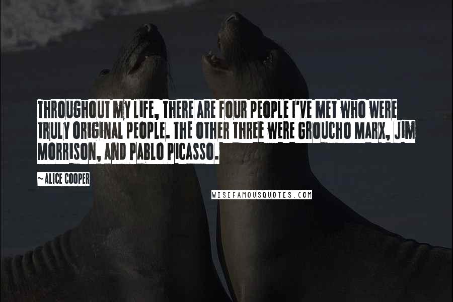 Alice Cooper quotes: Throughout my life, there are four people I've met who were truly original people. The other three were Groucho Marx, Jim Morrison, and Pablo Picasso.