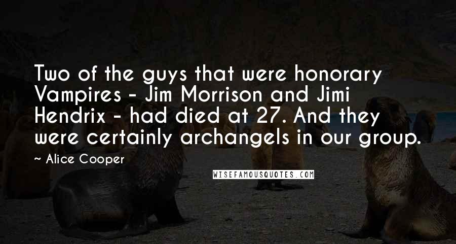 Alice Cooper quotes: Two of the guys that were honorary Vampires - Jim Morrison and Jimi Hendrix - had died at 27. And they were certainly archangels in our group.