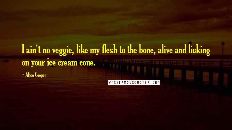 Alice Cooper quotes: I ain't no veggie, like my flesh to the bone, alive and licking on your ice cream cone.