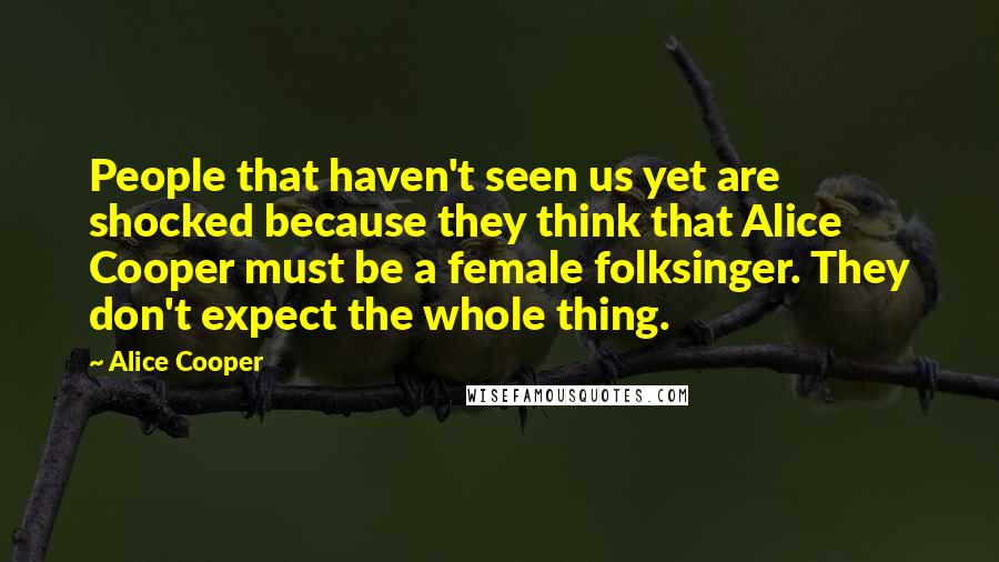 Alice Cooper quotes: People that haven't seen us yet are shocked because they think that Alice Cooper must be a female folksinger. They don't expect the whole thing.