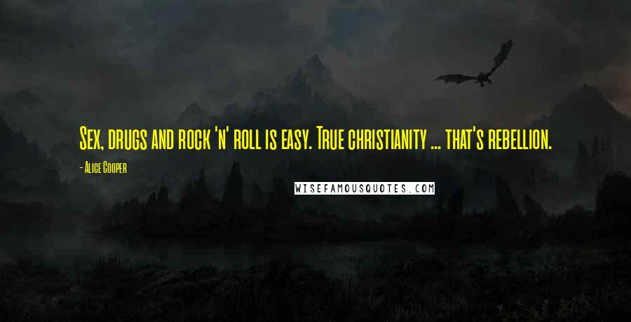 Alice Cooper quotes: Sex, drugs and rock 'n' roll is easy. True christianity ... that's rebellion.