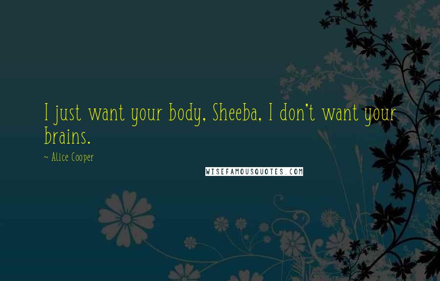 Alice Cooper quotes: I just want your body, Sheeba, I don't want your brains.