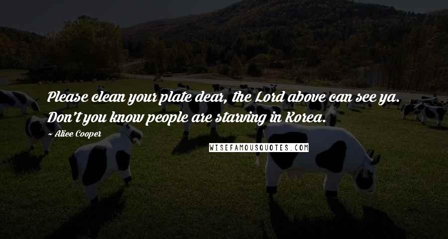 Alice Cooper quotes: Please clean your plate dear, the Lord above can see ya. Don't you know people are starving in Korea.