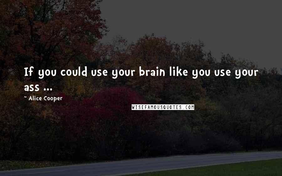 Alice Cooper quotes: If you could use your brain like you use your ass ...
