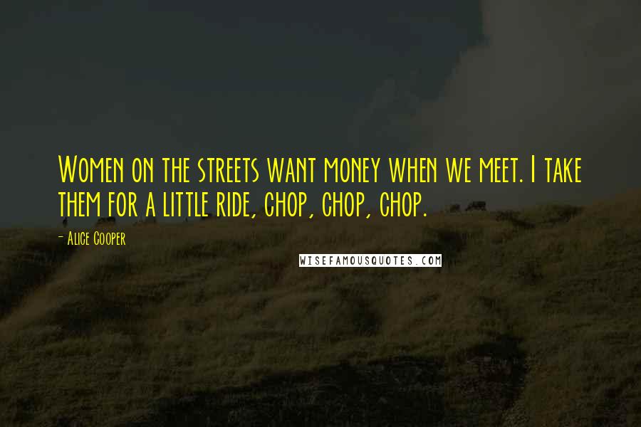 Alice Cooper quotes: Women on the streets want money when we meet. I take them for a little ride, chop, chop, chop.