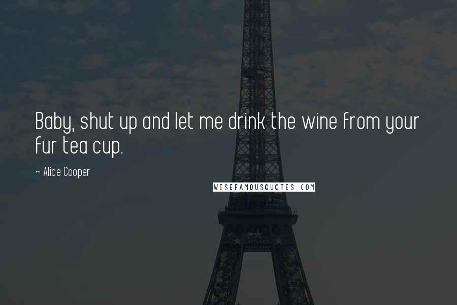 Alice Cooper quotes: Baby, shut up and let me drink the wine from your fur tea cup.