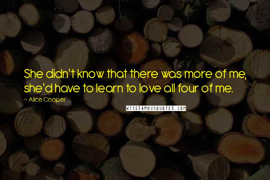 Alice Cooper quotes: She didn't know that there was more of me, she'd have to learn to love all four of me.