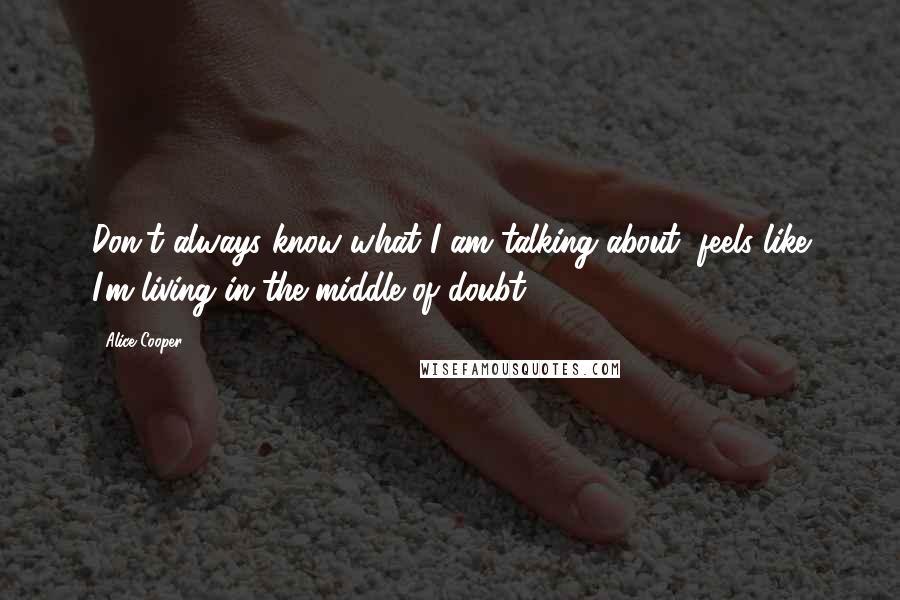 Alice Cooper quotes: Don't always know what I am talking about, feels like I'm living in the middle of doubt.