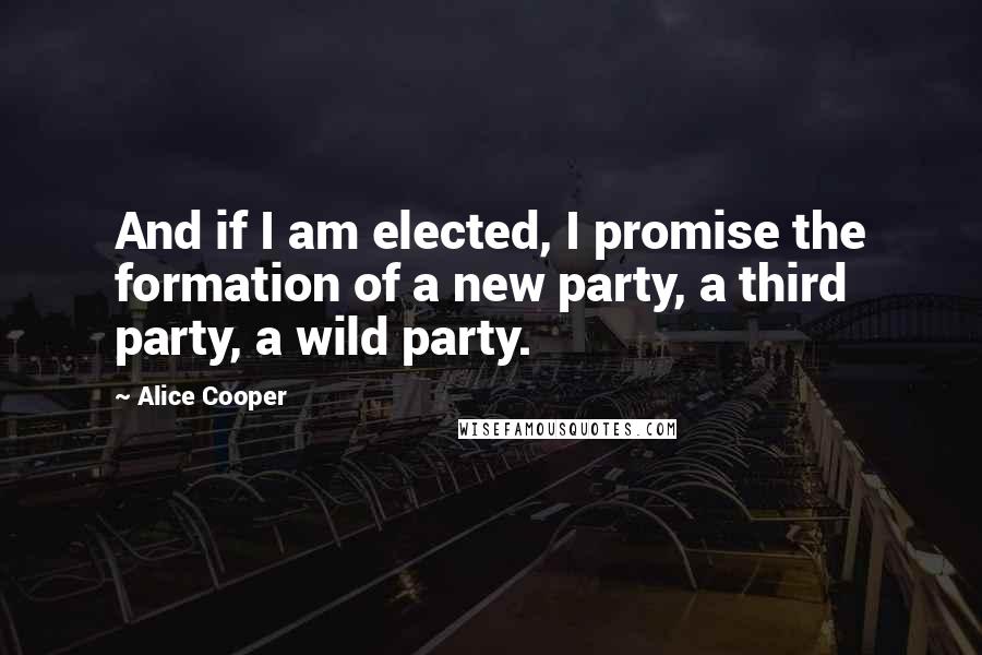 Alice Cooper quotes: And if I am elected, I promise the formation of a new party, a third party, a wild party.