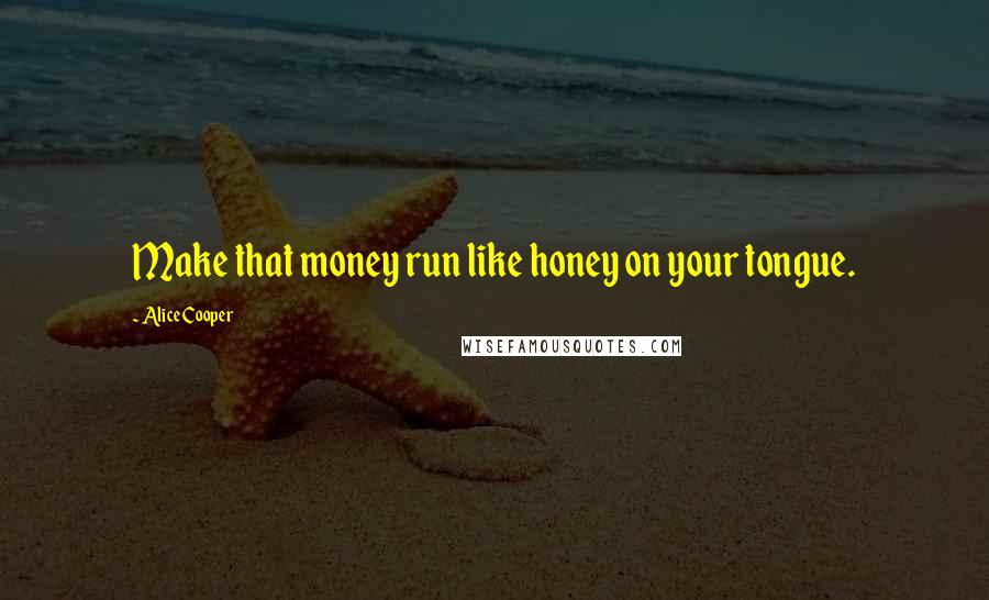 Alice Cooper quotes: Make that money run like honey on your tongue.