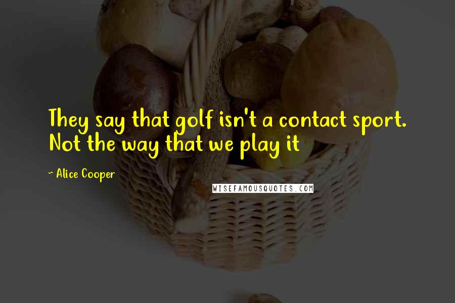 Alice Cooper quotes: They say that golf isn't a contact sport. Not the way that we play it