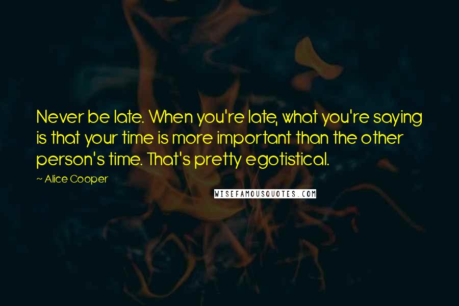 Alice Cooper quotes: Never be late. When you're late, what you're saying is that your time is more important than the other person's time. That's pretty egotistical.