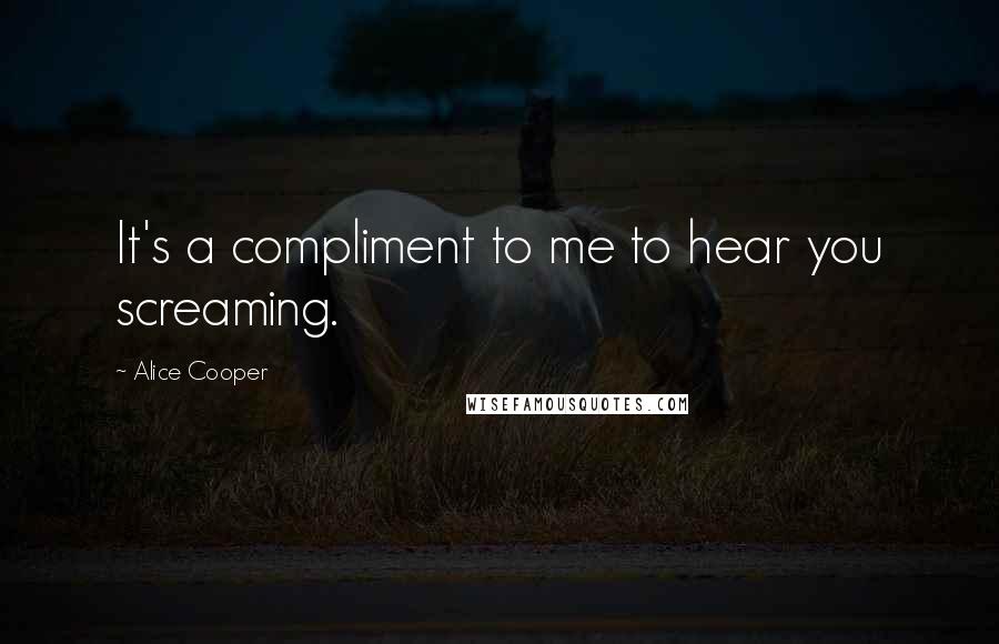 Alice Cooper quotes: It's a compliment to me to hear you screaming.