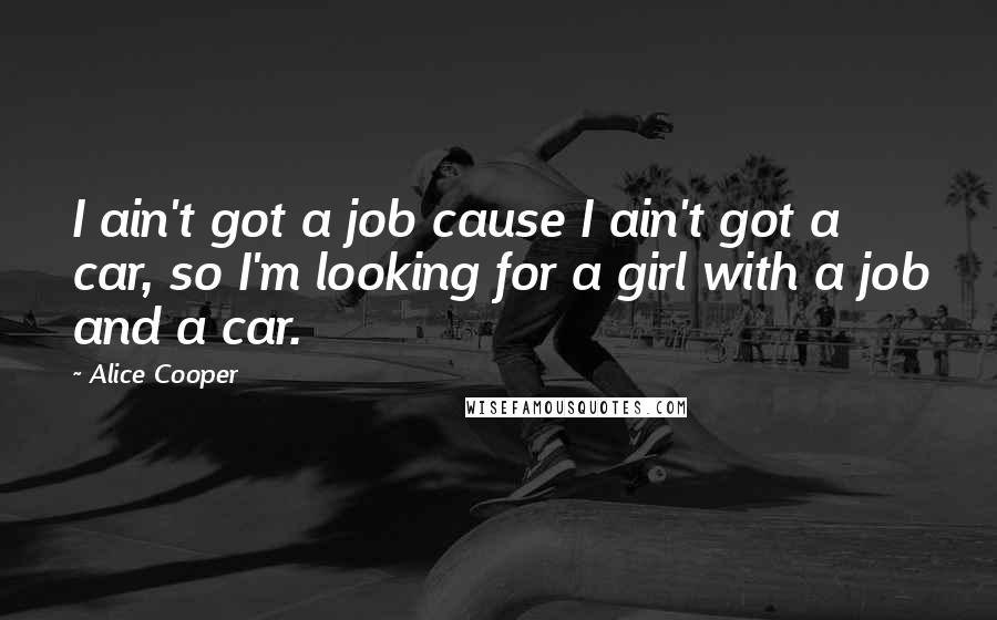 Alice Cooper quotes: I ain't got a job cause I ain't got a car, so I'm looking for a girl with a job and a car.