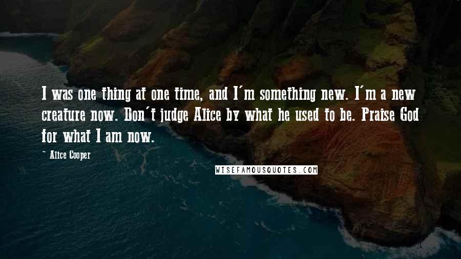 Alice Cooper quotes: I was one thing at one time, and I'm something new. I'm a new creature now. Don't judge Alice by what he used to be. Praise God for what I