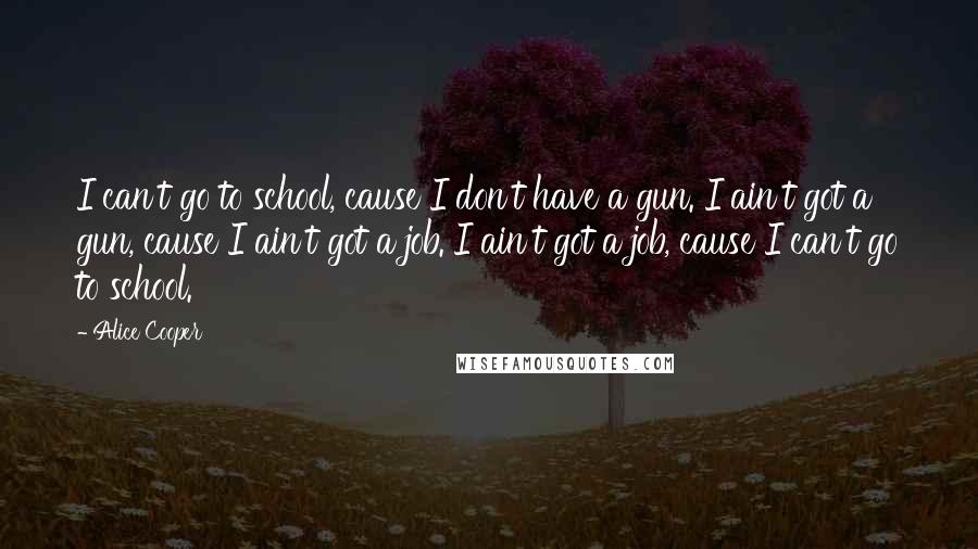 Alice Cooper quotes: I can't go to school, cause I don't have a gun. I ain't got a gun, cause I ain't got a job. I ain't got a job, cause I can't