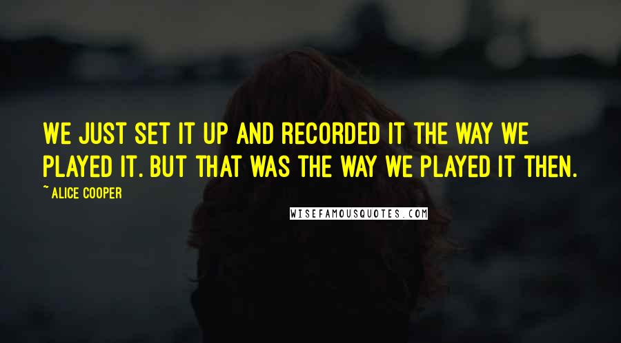 Alice Cooper quotes: We just set it up and recorded it the way we played it. But that was the way we played it then.